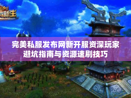 完美私服发布网新开服资深玩家避坑指南与资源速刷技巧 完美私服发布网新开服资深玩家避坑指南与资源速刷技巧