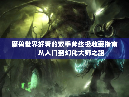 魔兽世界好看的双手斧终极收藏指南——从入门到幻化大师之路 魔兽世界好看的双手斧终极收藏指南——从入门到幻化大师之路