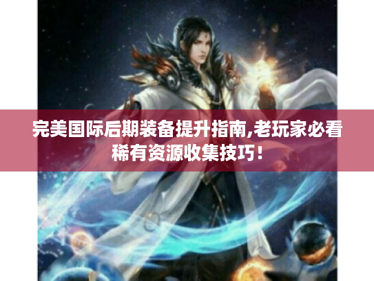 完美国际后期装备提升指南,老玩家必看稀有资源收集技巧! 完美国际后期装备提升指南,老玩家必看稀有资源收集技巧!