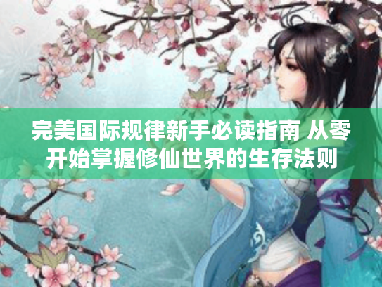 完美国际规律新手必读指南 从零开始掌握修仙世界的生存法则 完美国际规律新手必读指南 从零开始掌握修仙世界的生存法则