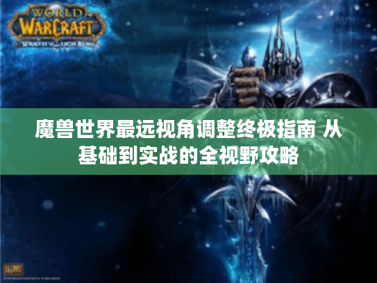 魔兽世界最远视角调整终极指南 从基础到实战的全视野攻略 魔兽世界最远视角调整终极指南 从基础到实战的全视野攻略