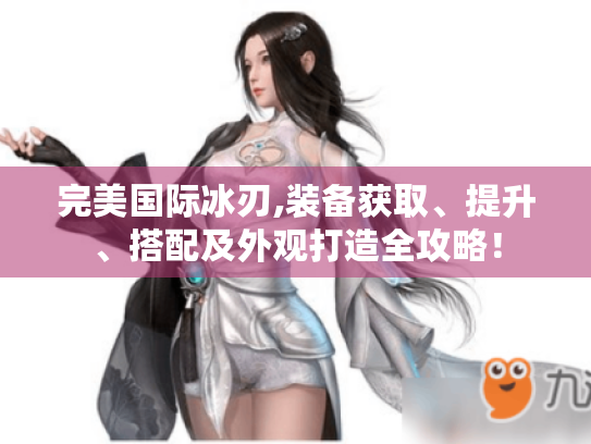 完美国际冰刃,装备获取、提升、搭配及外观打造全攻略! 完美国际冰刃,装备获取、提升、搭配及外观打造全攻略!