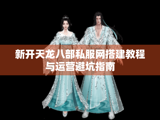 新开天龙八部私服网搭建教程与运营避坑指南 新开天龙八部私服网搭建教程与运营避坑指南