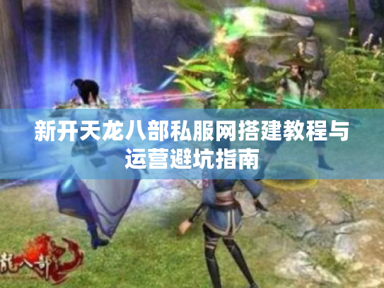 新开天龙八部私服网搭建教程与运营避坑指南 新开天龙八部私服网搭建教程与运营避坑指南