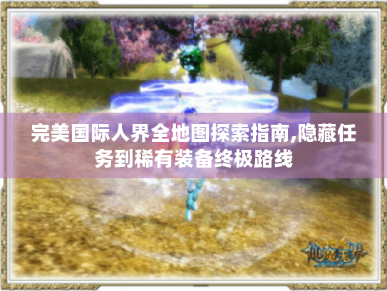 完美国际人界全地图探索指南,隐藏任务到稀有装备终极路线 完美国际人界全地图探索指南,隐藏任务到稀有装备终极路线