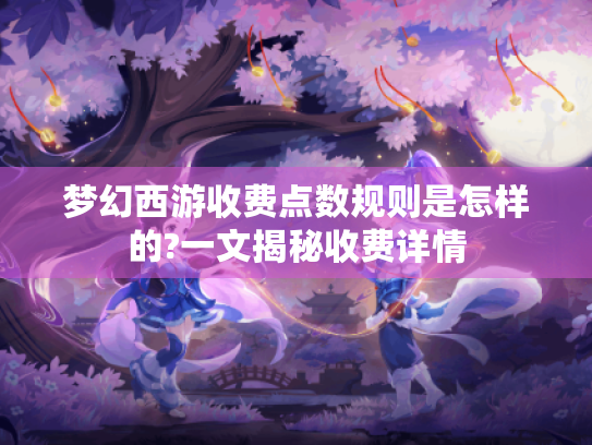 梦幻西游收费点数规则是怎样的?一文揭秘收费详情 梦幻西游收费点数规则是怎样的?一文揭秘收费详情