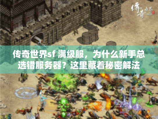传奇世界sf 满级服,为什么新手总选错服务器?这里藏着秘密解法 传奇世界sf 满级服,为什么新手总选错服务器?这里藏着秘密解法