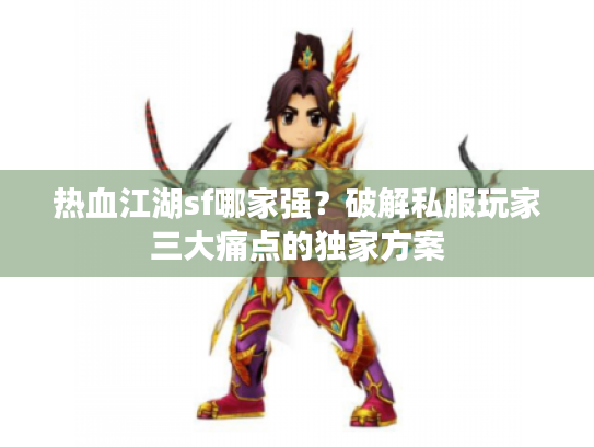 热血江湖sf哪家强?破解私服玩家三大痛点的独家方案 热血江湖sf哪家强?破解私服玩家三大痛点的独家方案