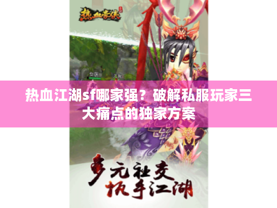 热血江湖sf哪家强?破解私服玩家三大痛点的独家方案 热血江湖sf哪家强?破解私服玩家三大痛点的独家方案