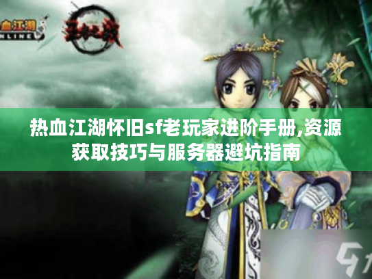 热血江湖怀旧sf老玩家进阶手册,资源获取技巧与服务器避坑指南 热血江湖怀旧sf老玩家进阶手册,资源获取技巧与服务器避坑指南