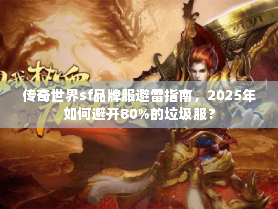 传奇世界sf品牌服避雷指南,2025年如何避开80%的垃圾服? 传奇世界sf品牌服避雷指南,2025年如何避开80%的垃圾服?