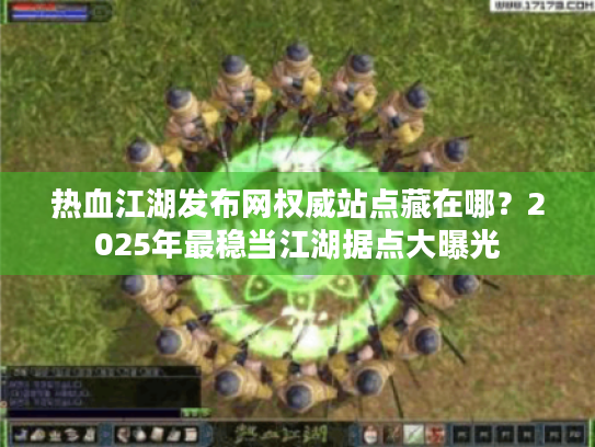 热血江湖发布网权威站点藏在哪?2025年最稳当江湖据点大曝光 热血江湖发布网权威站点藏在哪?2025年最稳当江湖据点大曝光