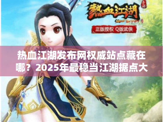 热血江湖发布网权威站点藏在哪?2025年最稳当江湖据点大曝光 热血江湖发布网权威站点藏在哪?2025年最稳当江湖据点大曝光