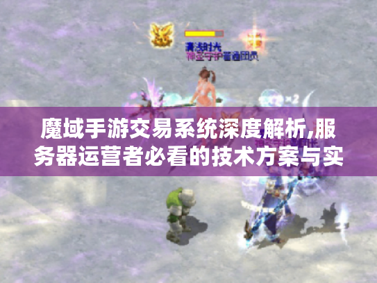 魔域手游交易系统深度解析,服务器运营者必看的技术方案与实战指南 魔域手游交易系统深度解析,服务器运营者必看的技术方案与实战指南