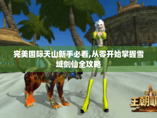 完美国际天山新手必看,从零开始掌握雪域剑仙全攻略 完美国际天山新手必看,从零开始掌握雪域剑仙全攻略