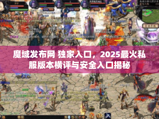 魔域发布网 独家入口，2025最火私服版本横评与安全入口揭秘