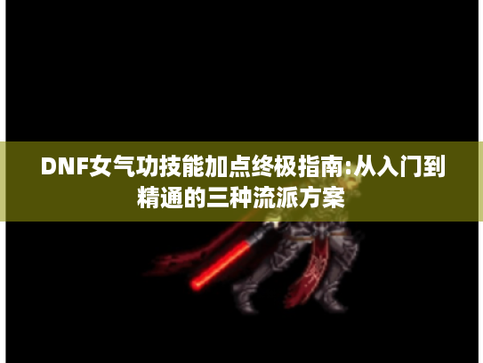 DNF女气功技能加点终极指南:从入门到精通的三种流派方案 DNF女气功技能加点终极指南:从入门到精通的三种流派方案