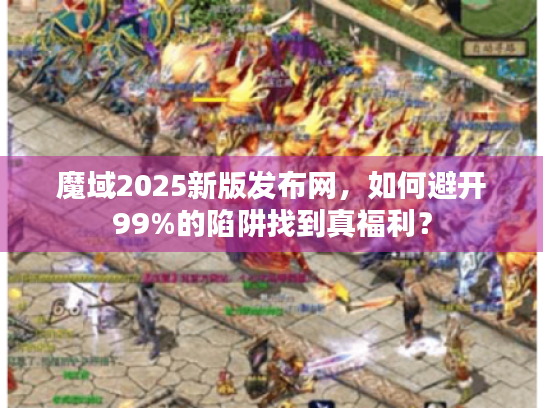 魔域2025新版发布网,如何避开99%的陷阱找到真福利? 魔域2025新版发布网,如何避开99%的陷阱找到真福利?