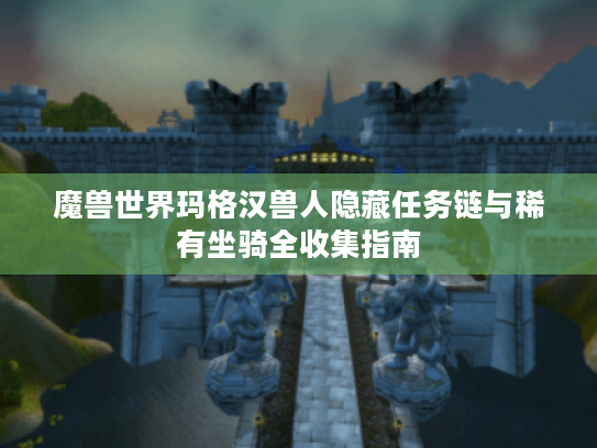 魔兽世界玛格汉兽人隐藏任务链与稀有坐骑全收集指南 魔兽世界玛格汉兽人隐藏任务链与稀有坐骑全收集指南