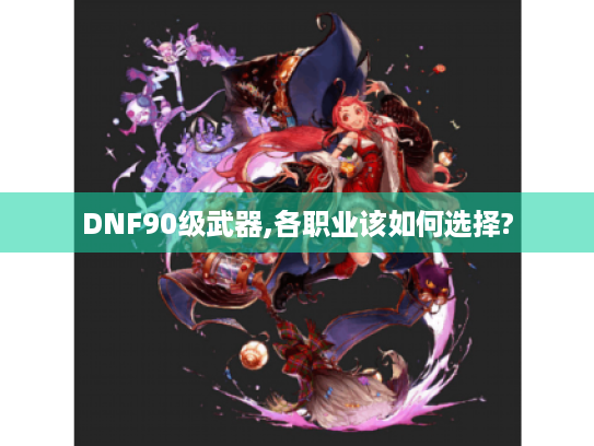 DNF90级武器,各职业该如何选择? DNF90级武器,各职业该如何选择?