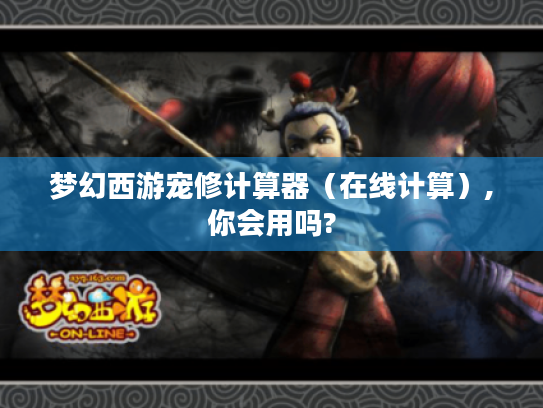 梦幻西游宠修计算器(在线计算),你会用吗? 梦幻西游宠修计算器(在线计算),你会用吗?