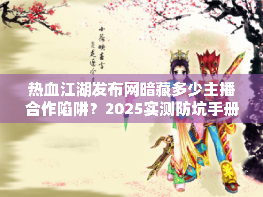 热血江湖发布网暗藏多少主播合作陷阱?2025实测防坑手册 热血江湖发布网暗藏多少主播合作陷阱?2025实测防坑手册