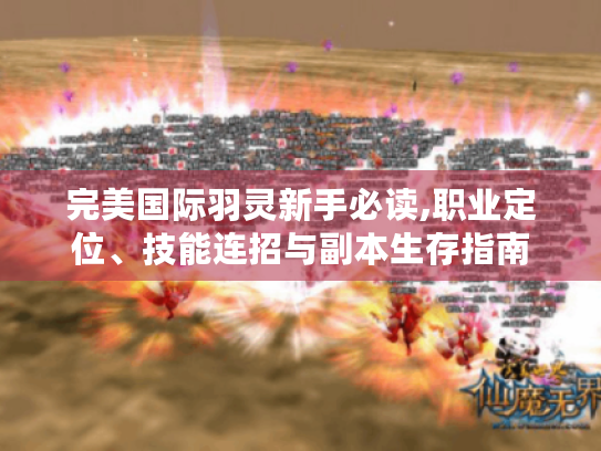 完美国际羽灵新手必读,职业定位、技能连招与副本生存指南 完美国际羽灵新手必读,职业定位、技能连招与副本生存指南