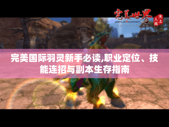 完美国际羽灵新手必读,职业定位、技能连招与副本生存指南 完美国际羽灵新手必读,职业定位、技能连招与副本生存指南