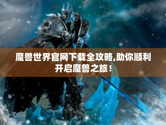 魔兽世界官网下载全攻略,助你顺利开启魔兽之旅! 魔兽世界官网下载全攻略,助你顺利开启魔兽之旅!