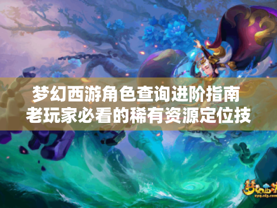 梦幻西游角色查询进阶指南 老玩家必看的稀有资源定位技巧 梦幻西游角色查询进阶指南 老玩家必看的稀有资源定位技巧