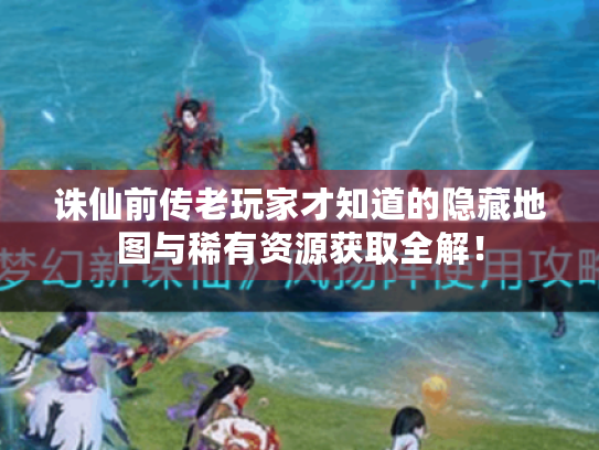 诛仙前传老玩家才知道的隐藏地图与稀有资源获取全解！