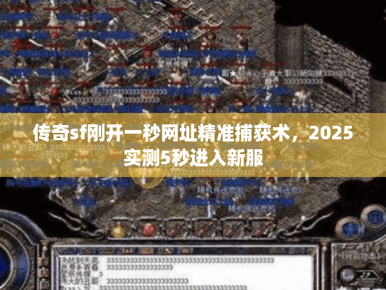 传奇sf刚开一秒网址精准捕获术,2025实测5秒进入新服 传奇sf刚开一秒网址精准捕获术,2025实测5秒进入新服