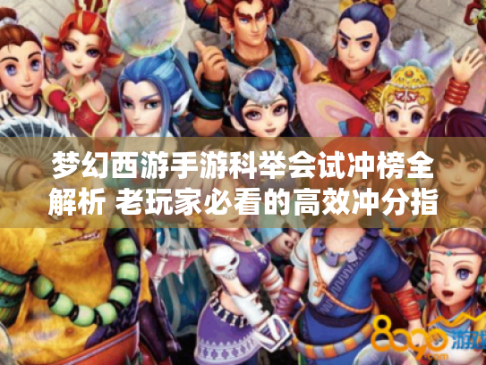 梦幻西游手游科举会试冲榜全解析 老玩家必看的高效冲分指南 梦幻西游手游科举会试冲榜全解析 老玩家必看的高效冲分指南