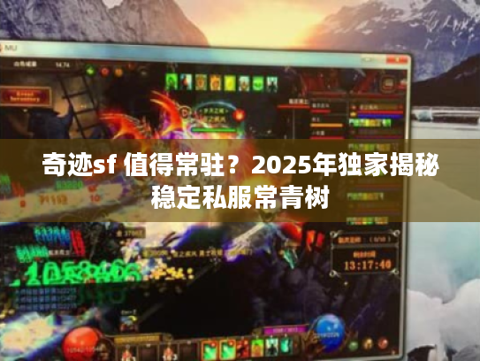 奇迹sf 值得常驻?2025年独家揭秘稳定私服常青树 奇迹sf 值得常驻?2025年独家揭秘稳定私服常青树