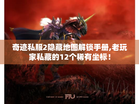 奇迹私服2隐藏地图解锁手册,老玩家私藏的12个稀有坐标！