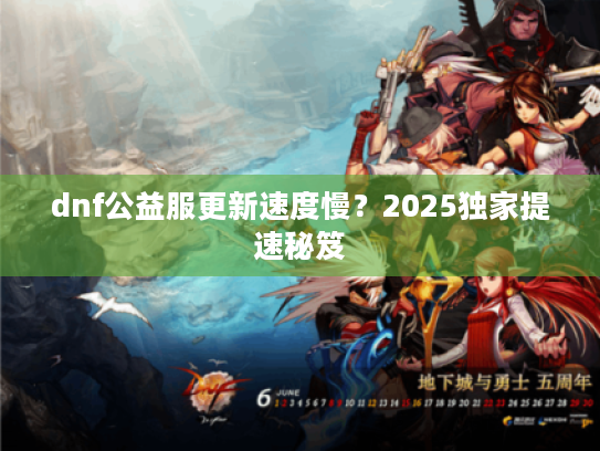 dnf公益服更新速度慢?2025独家提速秘笈 dnf公益服更新速度慢?2025独家提速秘笈
