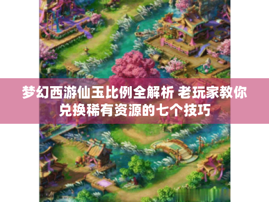 梦幻西游仙玉比例全解析 老玩家教你兑换稀有资源的七个技巧 梦幻西游仙玉比例全解析 老玩家教你兑换稀有资源的七个技巧