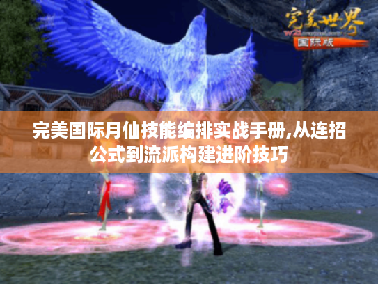 完美国际月仙技能编排实战手册,从连招公式到流派构建进阶技巧 完美国际月仙技能编排实战手册,从连招公式到流派构建进阶技巧