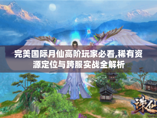 完美国际月仙高阶玩家必看,稀有资源定位与跨服实战全解析