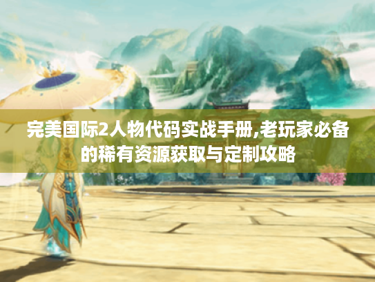 完美国际2人物代码实战手册,老玩家必备的稀有资源获取与定制攻略