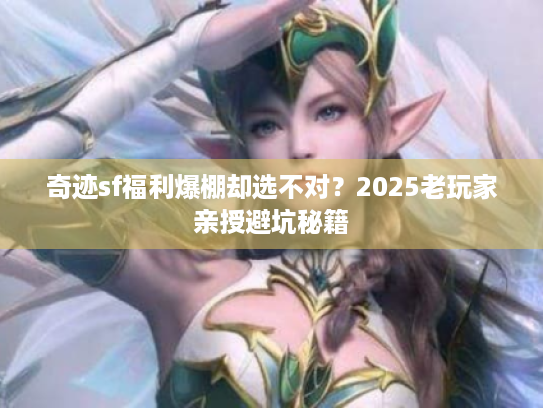 奇迹sf福利爆棚却选不对？2025老玩家亲授避坑秘籍