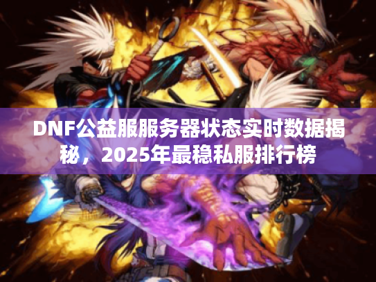 DNF公益服服务器状态实时数据揭秘,2025年最稳私服排行榜 DNF公益服服务器状态实时数据揭秘,2025年最稳私服排行榜