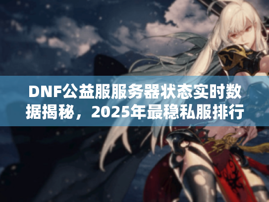 DNF公益服服务器状态实时数据揭秘,2025年最稳私服排行榜 DNF公益服服务器状态实时数据揭秘,2025年最稳私服排行榜