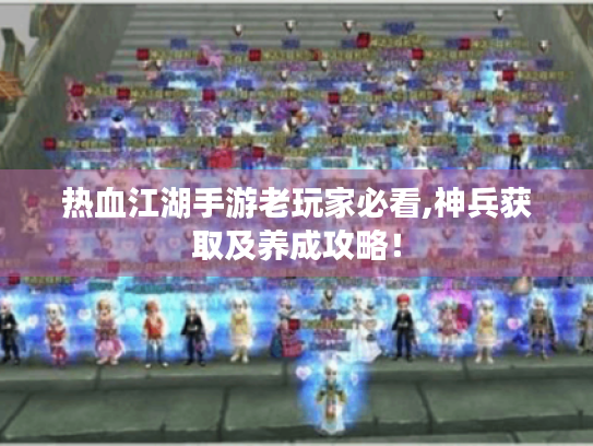 热血江湖手游老玩家必看,神兵获取及养成攻略! 热血江湖手游老玩家必看,神兵获取及养成攻略!