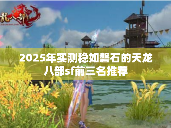 2025年实测稳如磐石的天龙八部sf前三名推荐 2025年实测稳如磐石的天龙八部sf前三名推荐