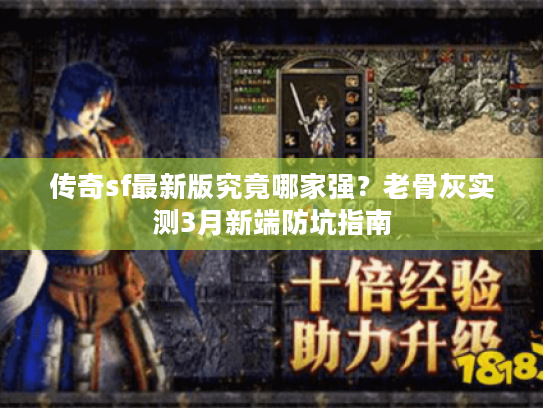 传奇sf最新版究竟哪家强?老骨灰实测3月新端防坑指南 传奇sf最新版究竟哪家强?老骨灰实测3月新端防坑指南