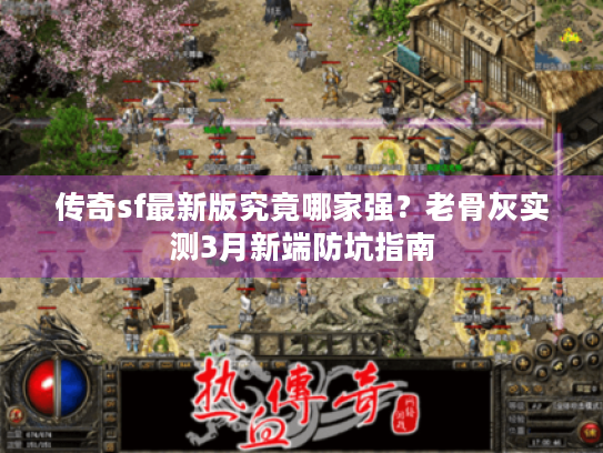 传奇sf最新版究竟哪家强?老骨灰实测3月新端防坑指南 传奇sf最新版究竟哪家强?老骨灰实测3月新端防坑指南
