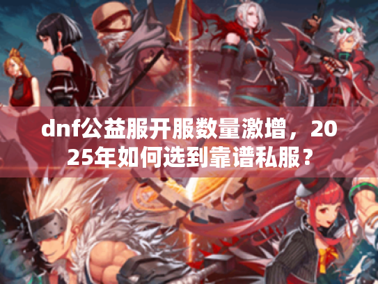 dnf公益服开服数量激增,2025年如何选到靠谱私服? dnf公益服开服数量激增,2025年如何选到靠谱私服?