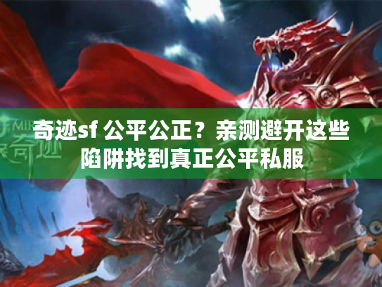 奇迹sf 公平公正?亲测避开这些陷阱找到真正公平私服 奇迹sf 公平公正?亲测避开这些陷阱找到真正公平私服