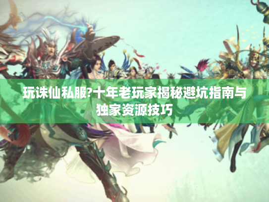 玩诛仙私服?十年老玩家揭秘避坑指南与独家资源技巧 玩诛仙私服?十年老玩家揭秘避坑指南与独家资源技巧